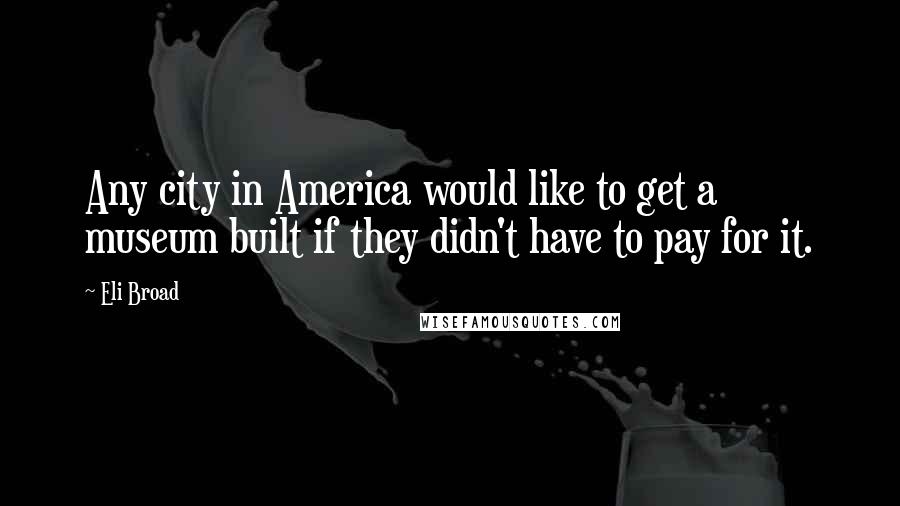 Eli Broad Quotes: Any city in America would like to get a museum built if they didn't have to pay for it.