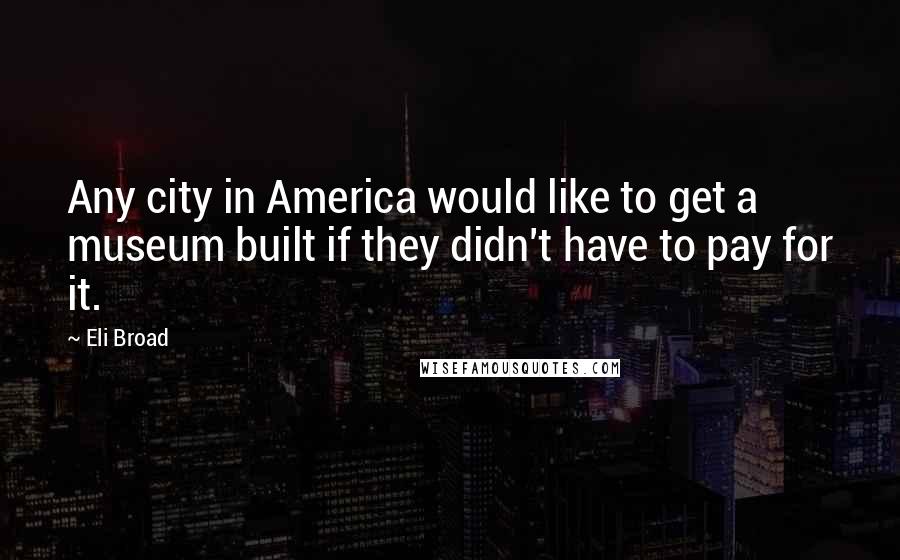 Eli Broad Quotes: Any city in America would like to get a museum built if they didn't have to pay for it.