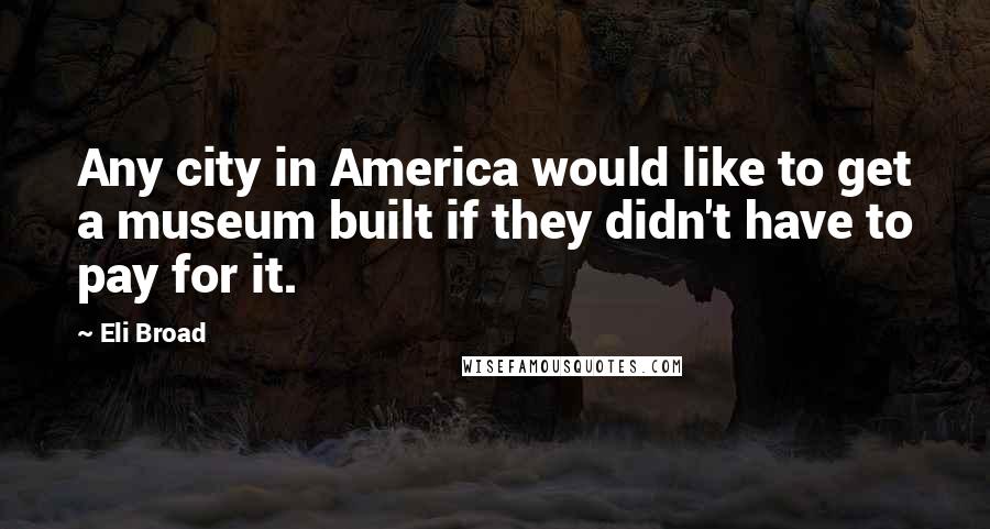 Eli Broad Quotes: Any city in America would like to get a museum built if they didn't have to pay for it.