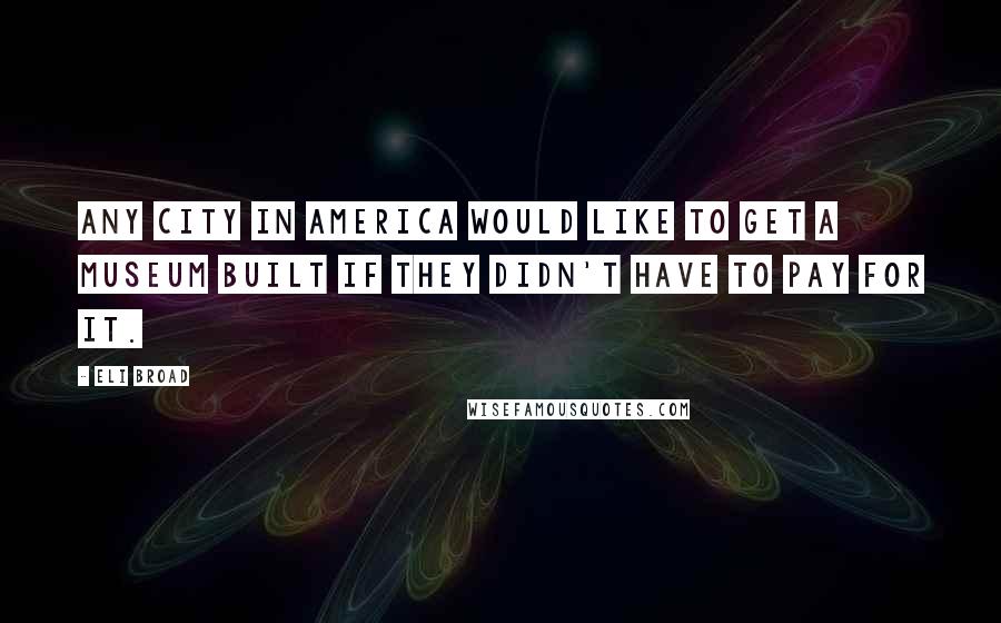 Eli Broad Quotes: Any city in America would like to get a museum built if they didn't have to pay for it.