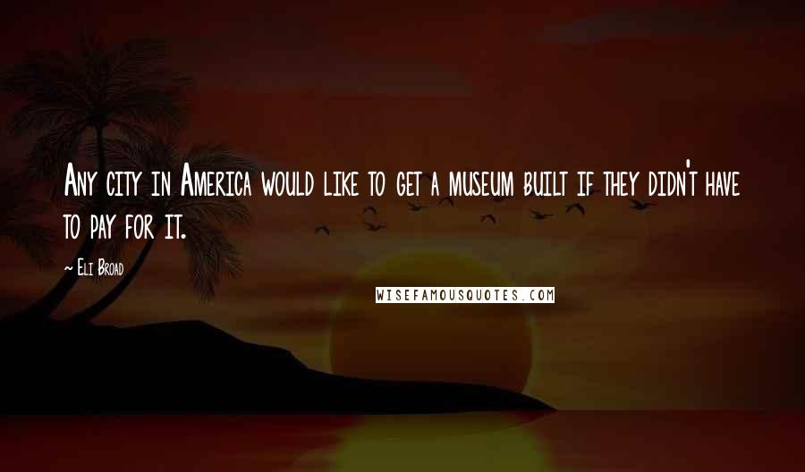 Eli Broad Quotes: Any city in America would like to get a museum built if they didn't have to pay for it.