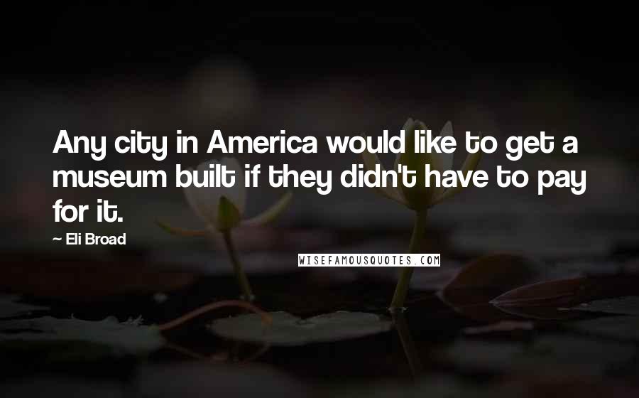 Eli Broad Quotes: Any city in America would like to get a museum built if they didn't have to pay for it.