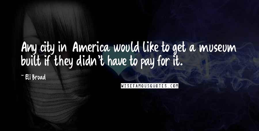 Eli Broad Quotes: Any city in America would like to get a museum built if they didn't have to pay for it.