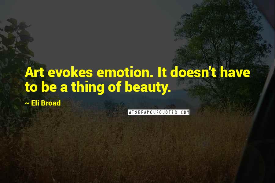 Eli Broad Quotes: Art evokes emotion. It doesn't have to be a thing of beauty.