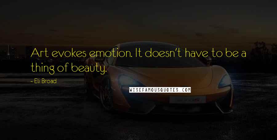 Eli Broad Quotes: Art evokes emotion. It doesn't have to be a thing of beauty.