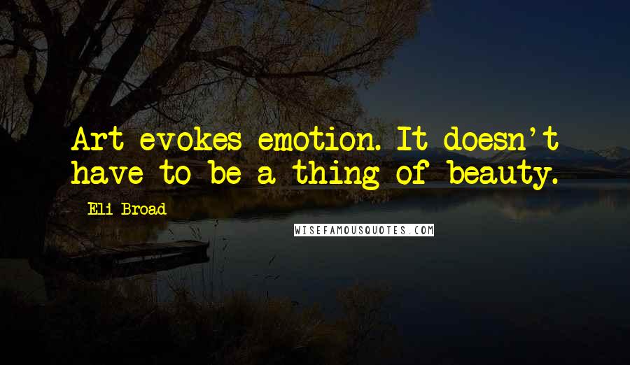 Eli Broad Quotes: Art evokes emotion. It doesn't have to be a thing of beauty.