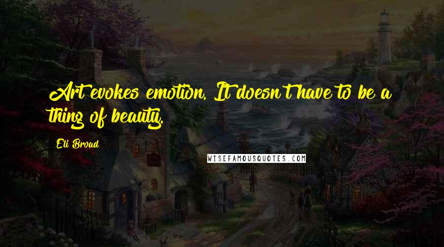 Eli Broad Quotes: Art evokes emotion. It doesn't have to be a thing of beauty.