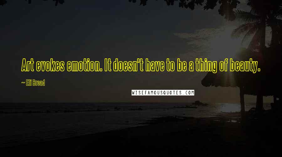 Eli Broad Quotes: Art evokes emotion. It doesn't have to be a thing of beauty.
