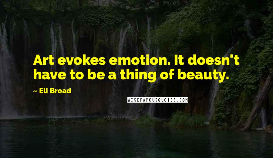 Eli Broad Quotes: Art evokes emotion. It doesn't have to be a thing of beauty.