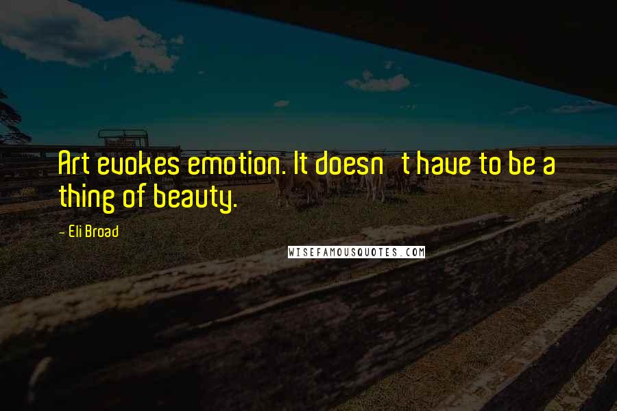 Eli Broad Quotes: Art evokes emotion. It doesn't have to be a thing of beauty.