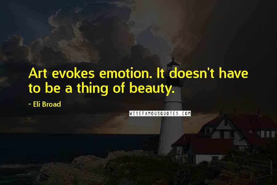 Eli Broad Quotes: Art evokes emotion. It doesn't have to be a thing of beauty.