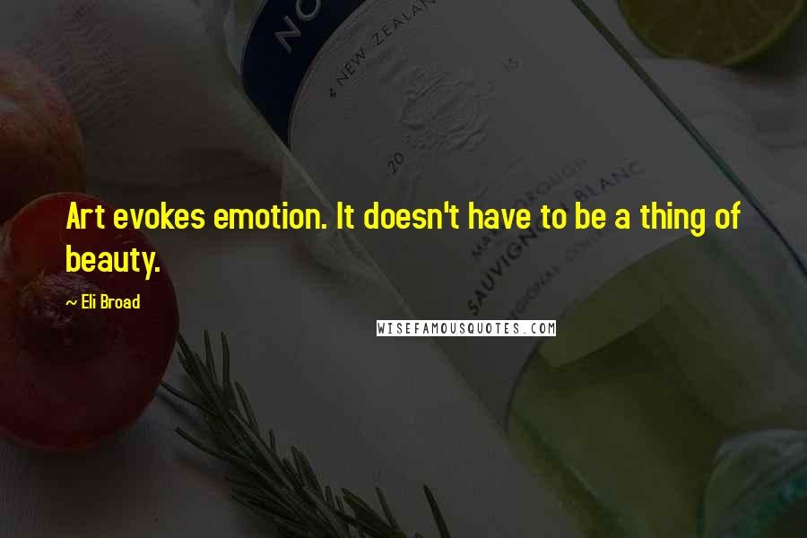 Eli Broad Quotes: Art evokes emotion. It doesn't have to be a thing of beauty.