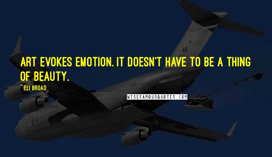 Eli Broad Quotes: Art evokes emotion. It doesn't have to be a thing of beauty.