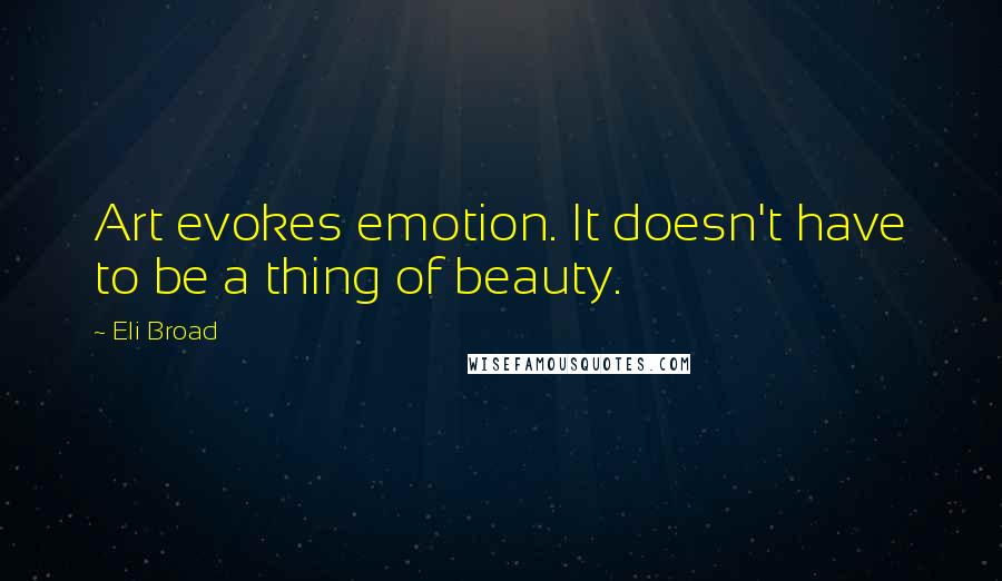 Eli Broad Quotes: Art evokes emotion. It doesn't have to be a thing of beauty.