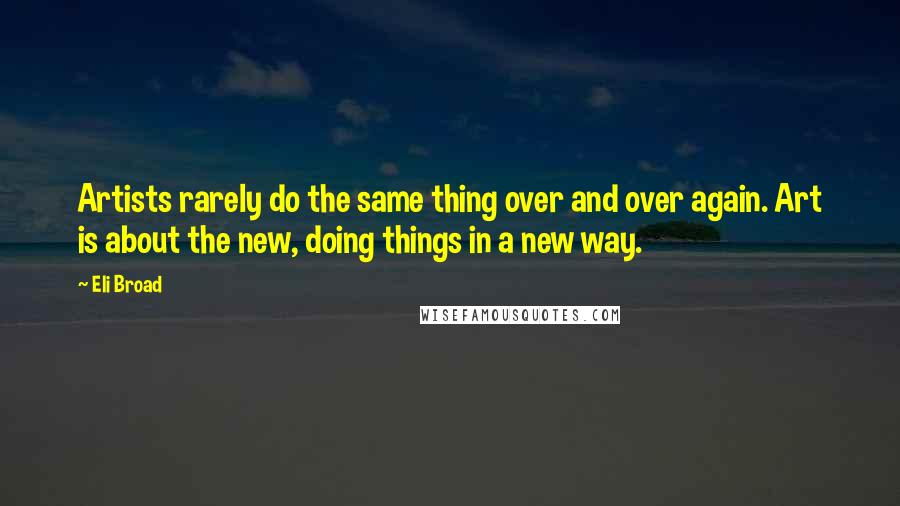 Eli Broad Quotes: Artists rarely do the same thing over and over again. Art is about the new, doing things in a new way.