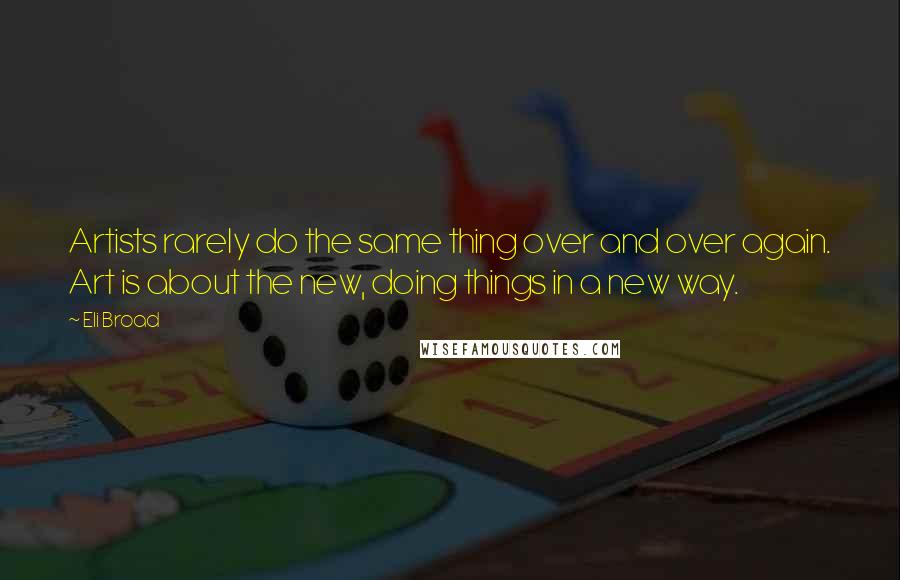 Eli Broad Quotes: Artists rarely do the same thing over and over again. Art is about the new, doing things in a new way.