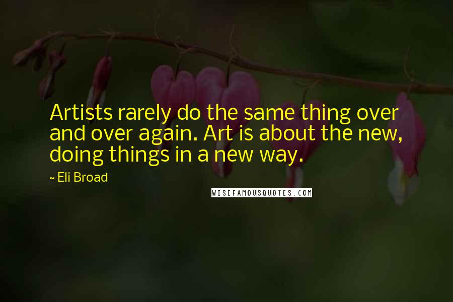 Eli Broad Quotes: Artists rarely do the same thing over and over again. Art is about the new, doing things in a new way.