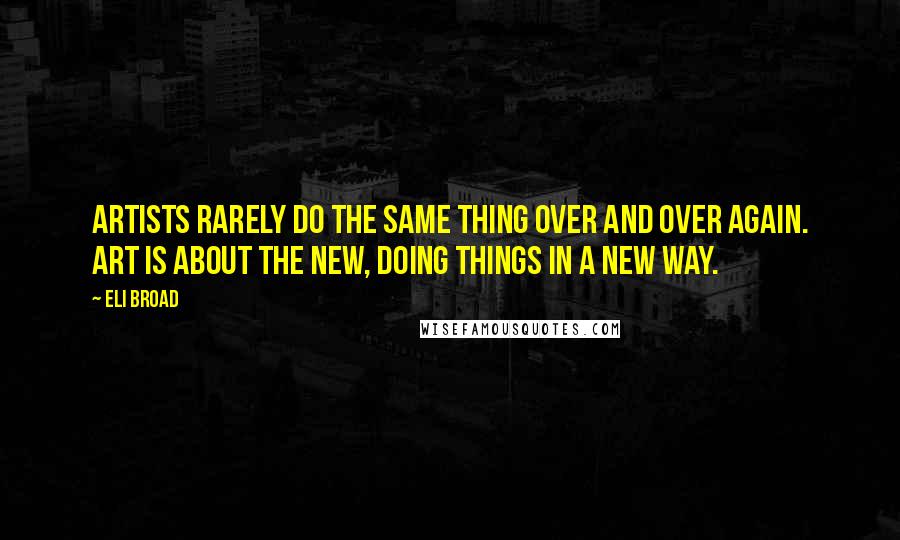 Eli Broad Quotes: Artists rarely do the same thing over and over again. Art is about the new, doing things in a new way.