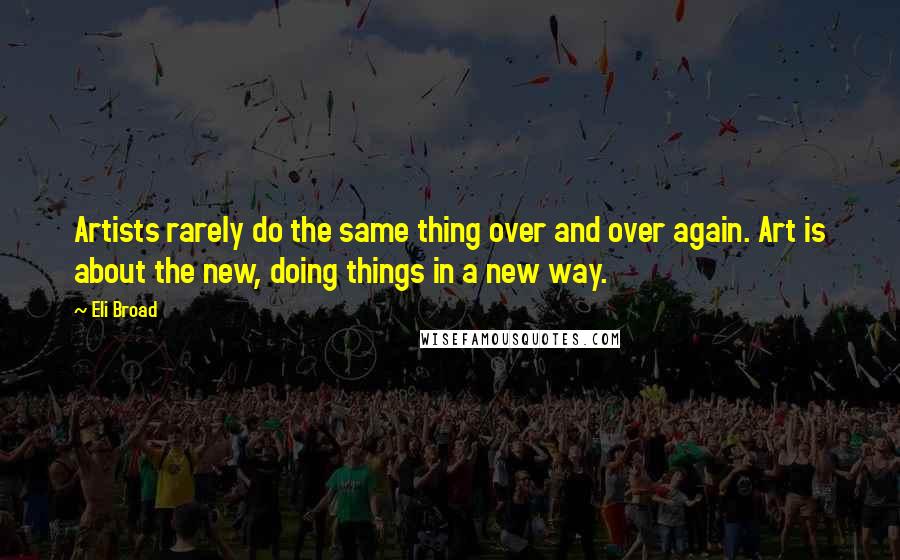 Eli Broad Quotes: Artists rarely do the same thing over and over again. Art is about the new, doing things in a new way.