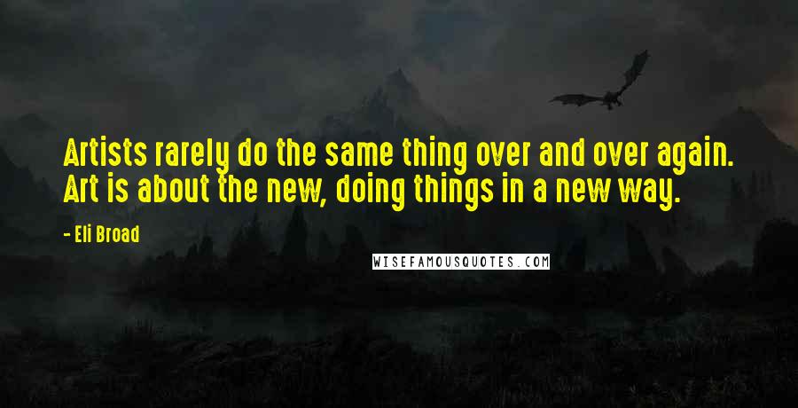 Eli Broad Quotes: Artists rarely do the same thing over and over again. Art is about the new, doing things in a new way.