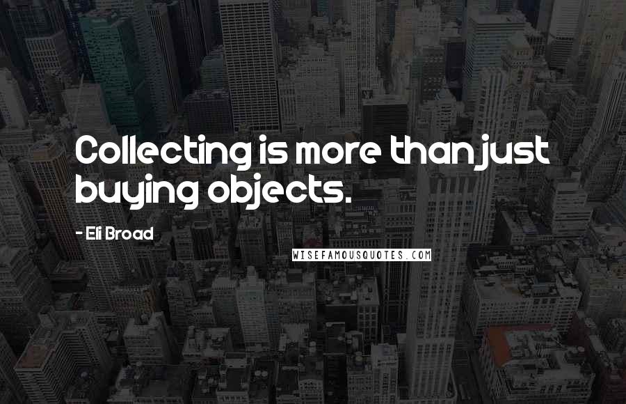 Eli Broad Quotes: Collecting is more than just buying objects.