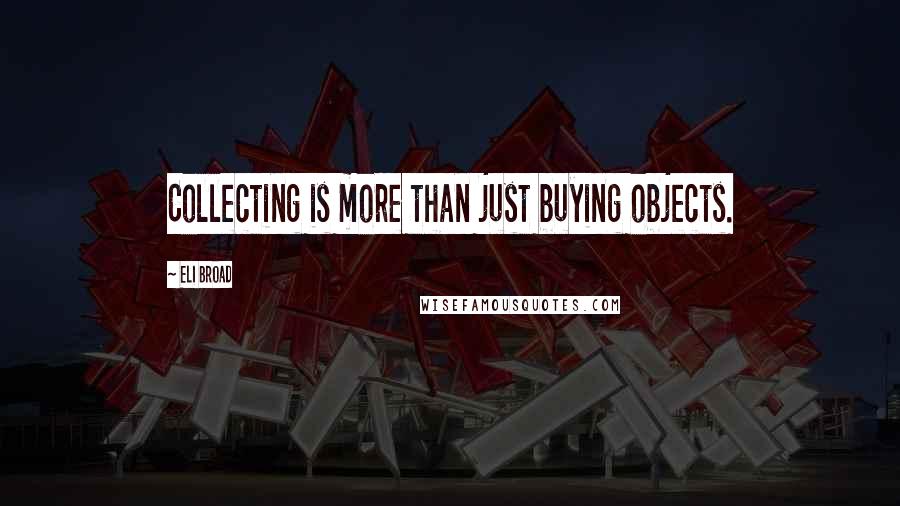 Eli Broad Quotes: Collecting is more than just buying objects.