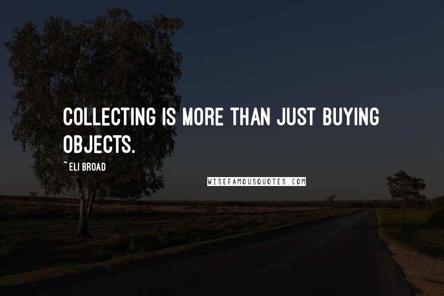 Eli Broad Quotes: Collecting is more than just buying objects.