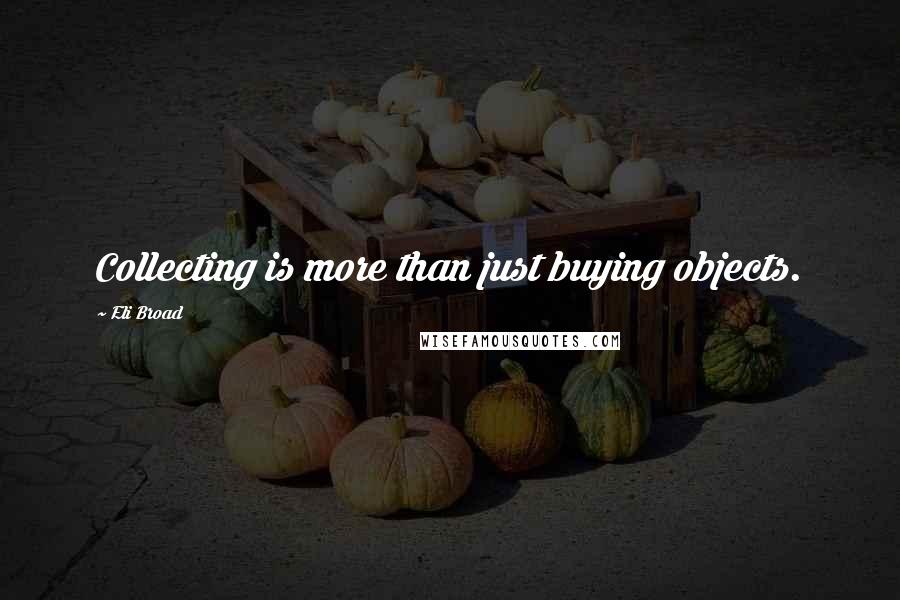 Eli Broad Quotes: Collecting is more than just buying objects.