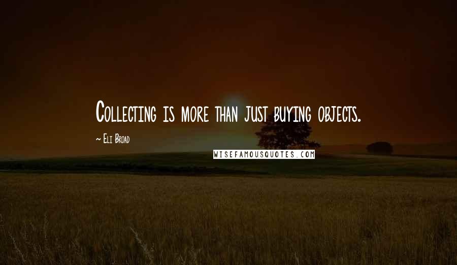 Eli Broad Quotes: Collecting is more than just buying objects.