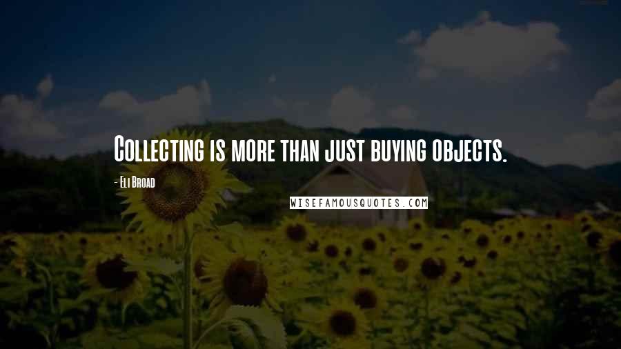Eli Broad Quotes: Collecting is more than just buying objects.