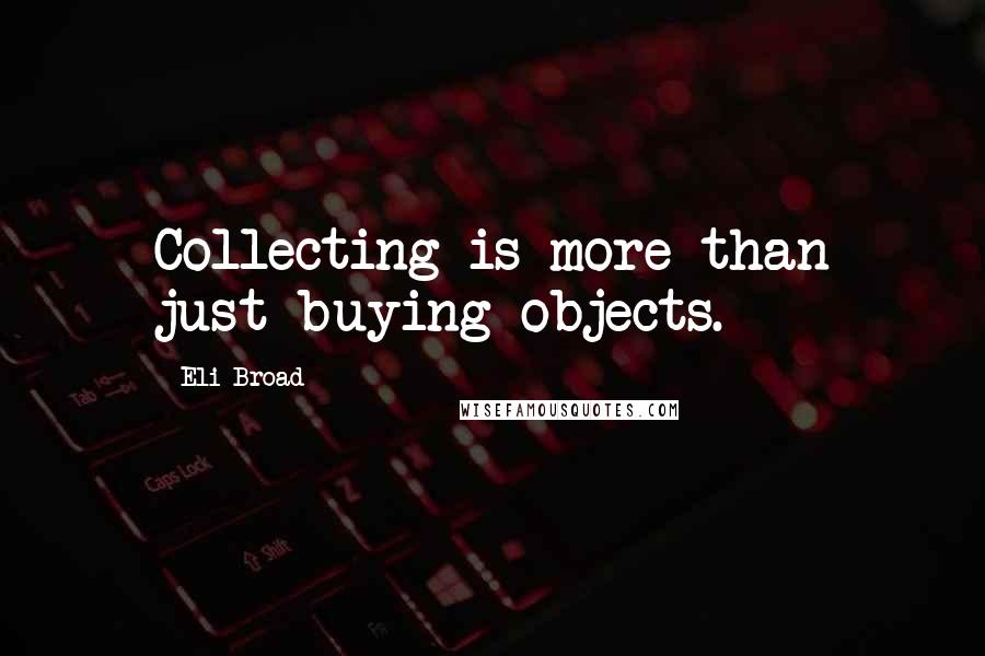 Eli Broad Quotes: Collecting is more than just buying objects.