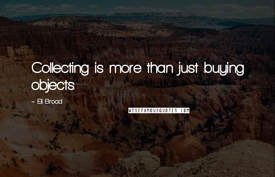 Eli Broad Quotes: Collecting is more than just buying objects.