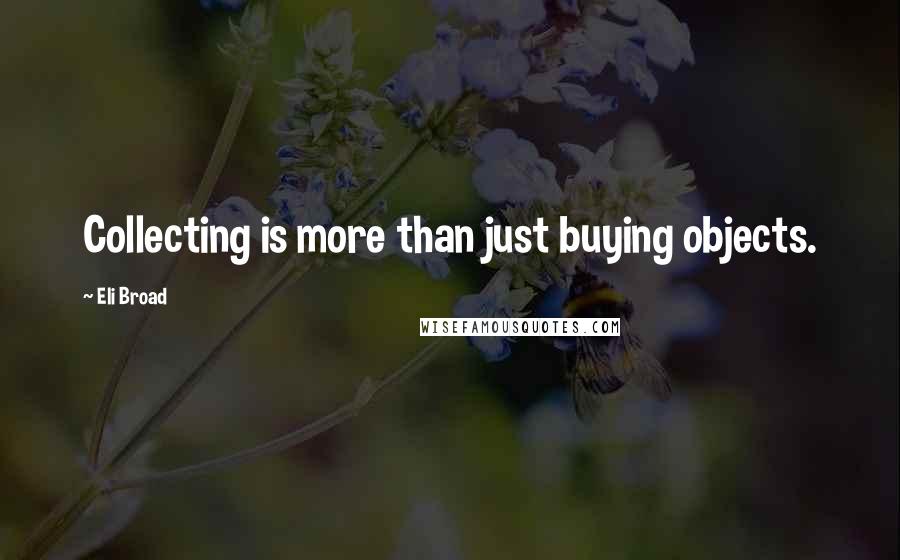 Eli Broad Quotes: Collecting is more than just buying objects.