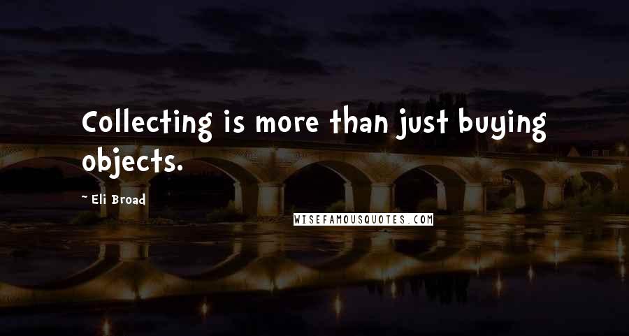 Eli Broad Quotes: Collecting is more than just buying objects.