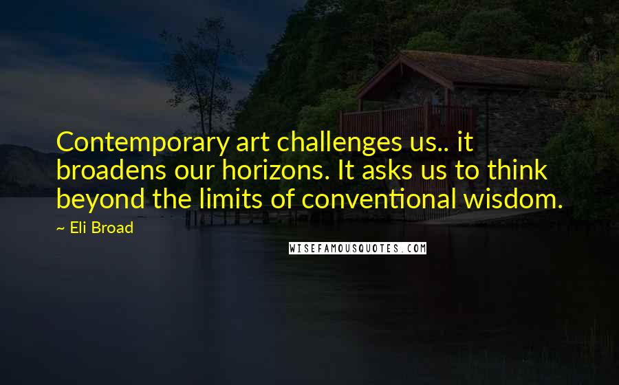 Eli Broad Quotes: Contemporary art challenges us.. it broadens our horizons. It asks us to think beyond the limits of conventional wisdom.