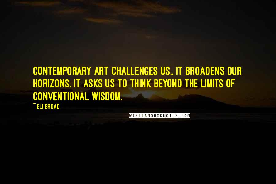Eli Broad Quotes: Contemporary art challenges us.. it broadens our horizons. It asks us to think beyond the limits of conventional wisdom.