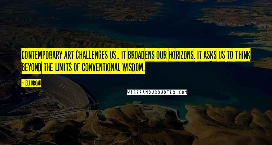 Eli Broad Quotes: Contemporary art challenges us.. it broadens our horizons. It asks us to think beyond the limits of conventional wisdom.