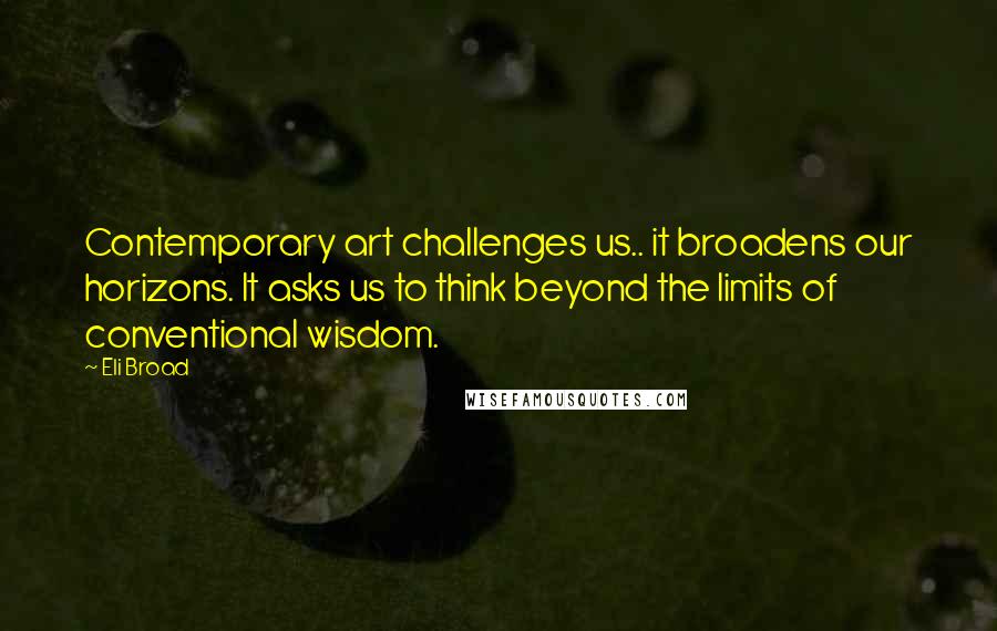 Eli Broad Quotes: Contemporary art challenges us.. it broadens our horizons. It asks us to think beyond the limits of conventional wisdom.