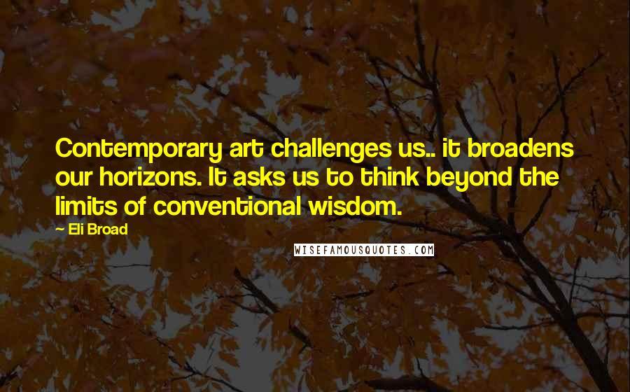 Eli Broad Quotes: Contemporary art challenges us.. it broadens our horizons. It asks us to think beyond the limits of conventional wisdom.