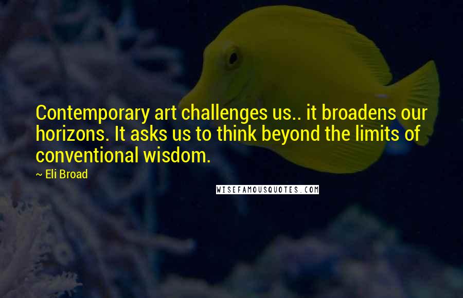 Eli Broad Quotes: Contemporary art challenges us.. it broadens our horizons. It asks us to think beyond the limits of conventional wisdom.