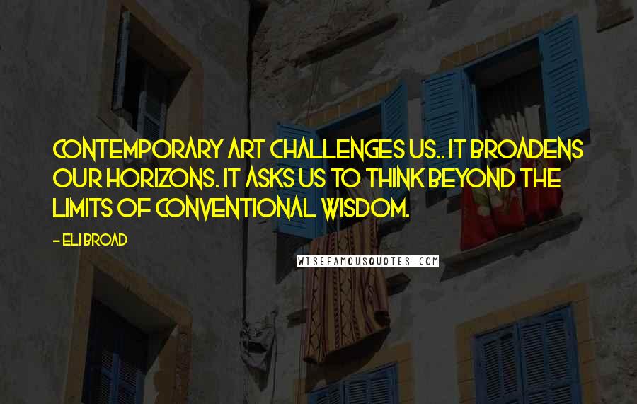 Eli Broad Quotes: Contemporary art challenges us.. it broadens our horizons. It asks us to think beyond the limits of conventional wisdom.