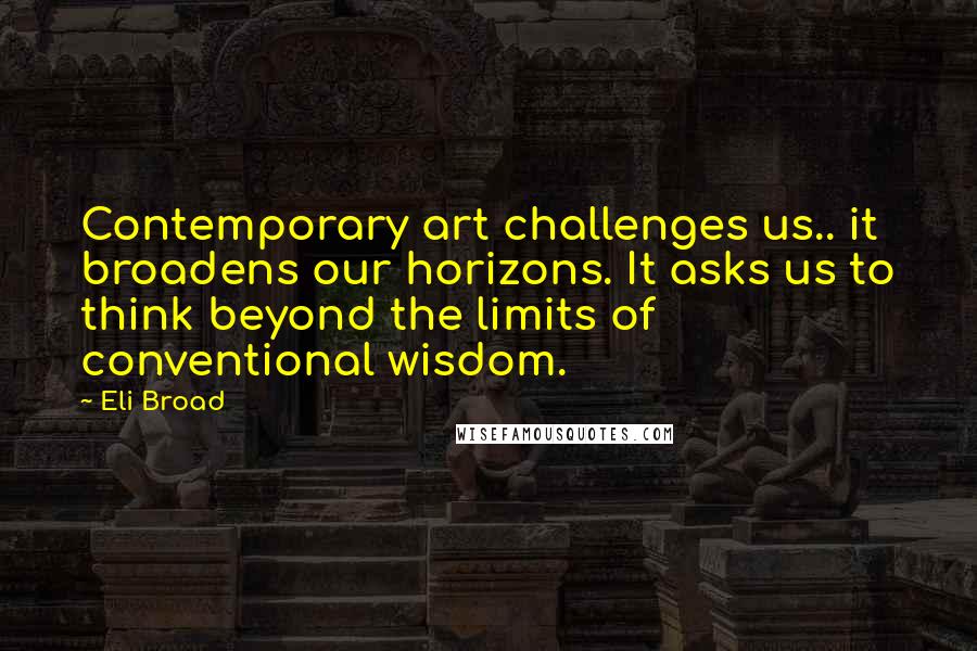 Eli Broad Quotes: Contemporary art challenges us.. it broadens our horizons. It asks us to think beyond the limits of conventional wisdom.