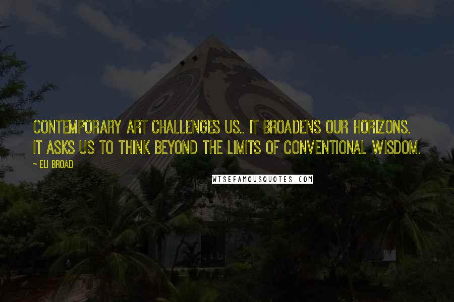 Eli Broad Quotes: Contemporary art challenges us.. it broadens our horizons. It asks us to think beyond the limits of conventional wisdom.