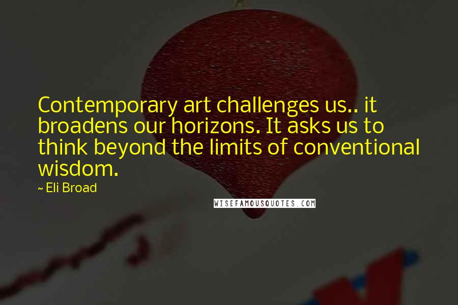 Eli Broad Quotes: Contemporary art challenges us.. it broadens our horizons. It asks us to think beyond the limits of conventional wisdom.