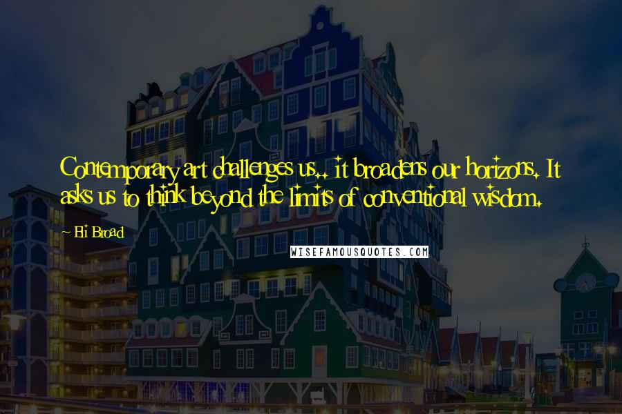 Eli Broad Quotes: Contemporary art challenges us.. it broadens our horizons. It asks us to think beyond the limits of conventional wisdom.