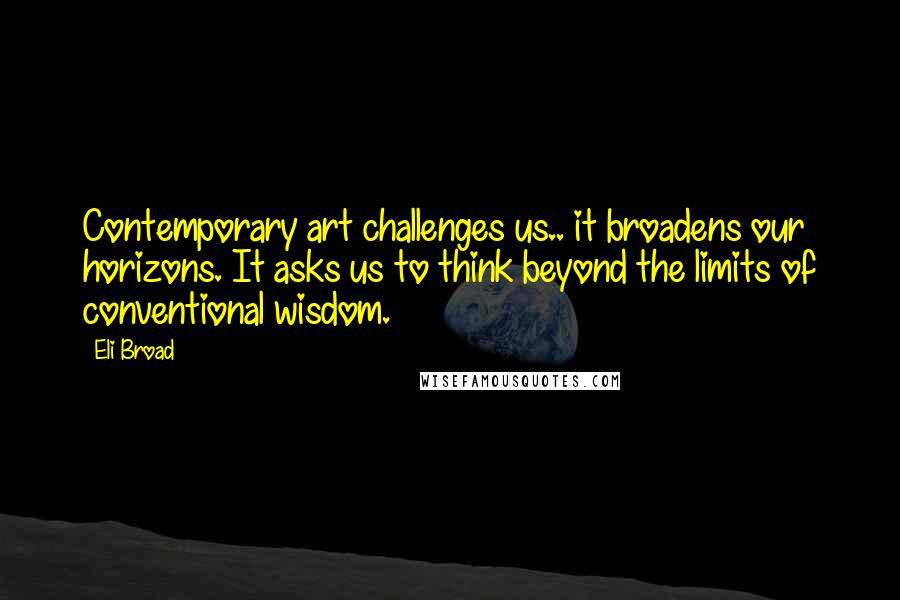 Eli Broad Quotes: Contemporary art challenges us.. it broadens our horizons. It asks us to think beyond the limits of conventional wisdom.
