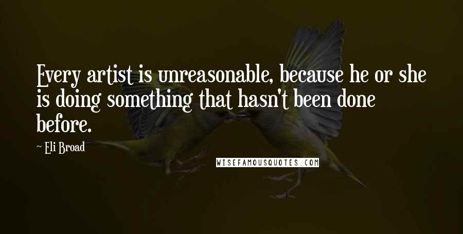 Eli Broad Quotes: Every artist is unreasonable, because he or she is doing something that hasn't been done before.