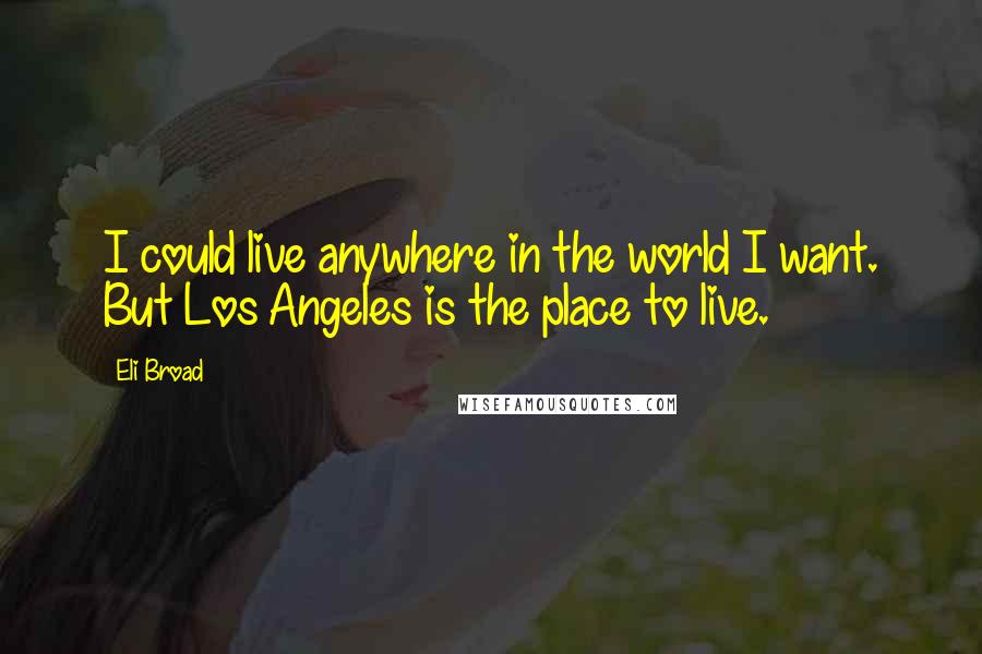 Eli Broad Quotes: I could live anywhere in the world I want. But Los Angeles is the place to live.