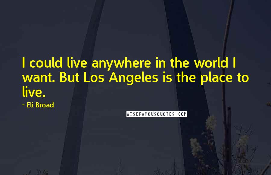 Eli Broad Quotes: I could live anywhere in the world I want. But Los Angeles is the place to live.