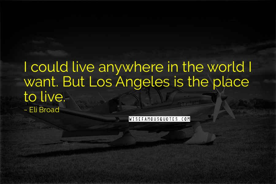 Eli Broad Quotes: I could live anywhere in the world I want. But Los Angeles is the place to live.